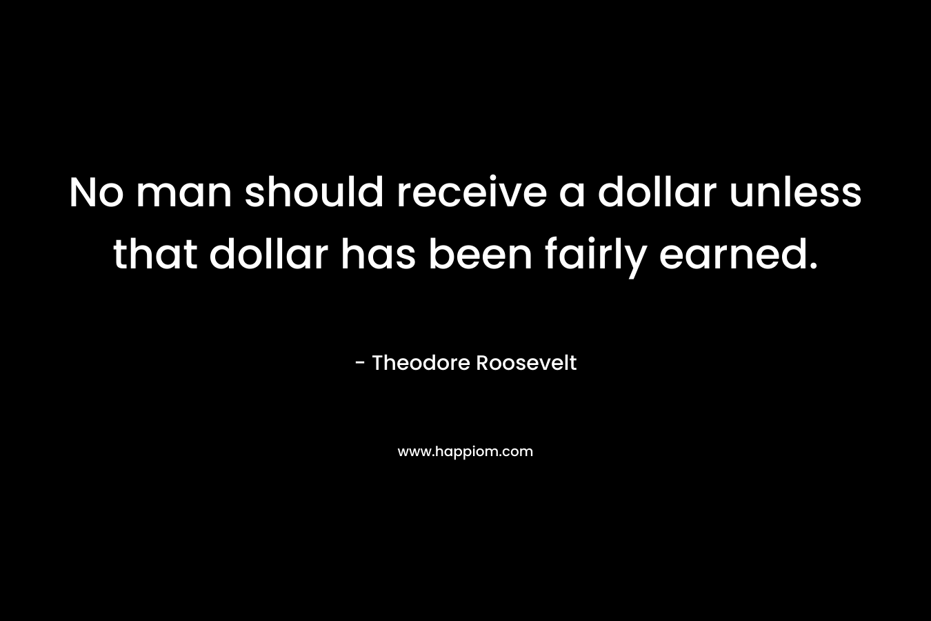 No man should receive a dollar unless that dollar has been fairly earned.