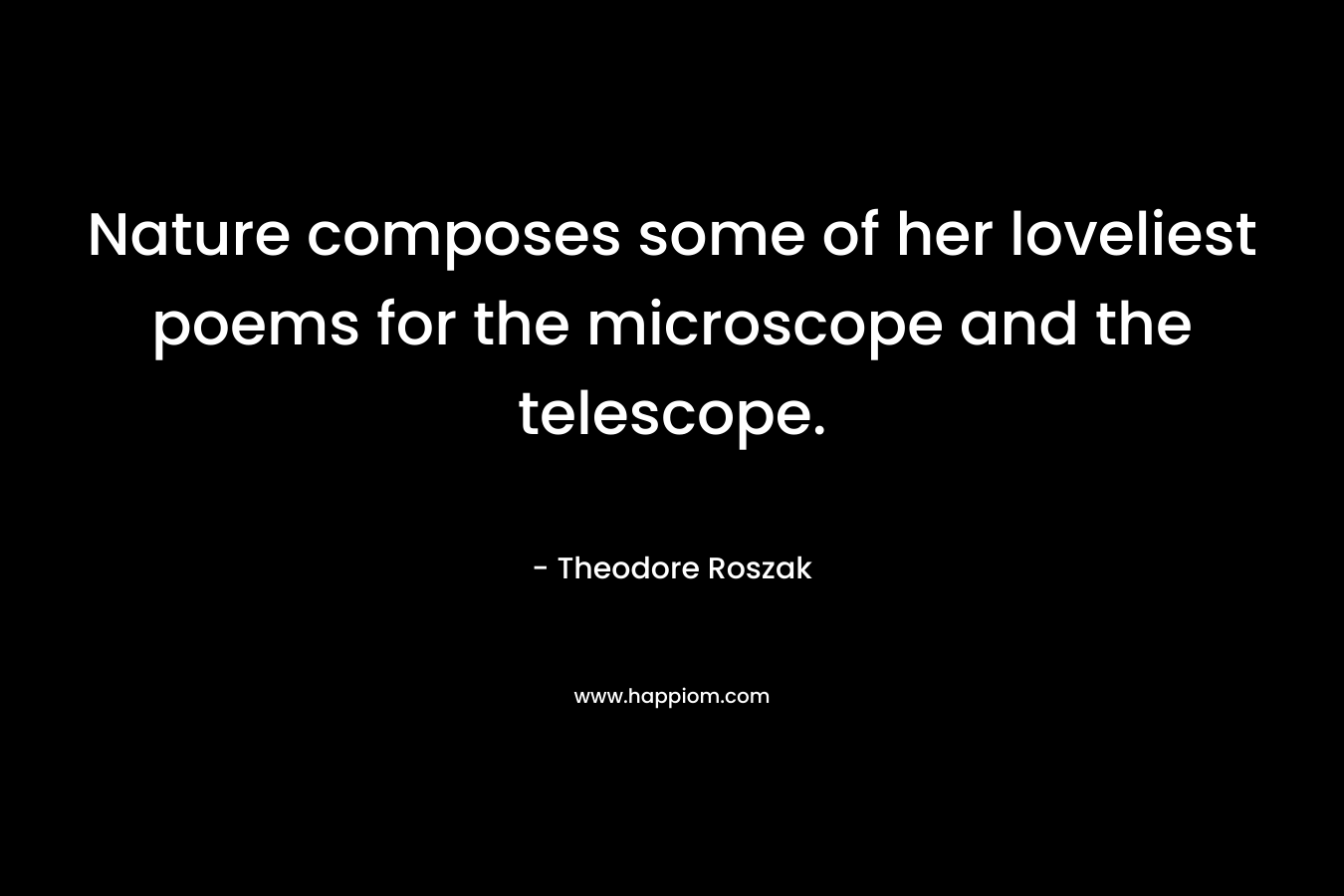 Nature composes some of her loveliest poems for the microscope and the telescope. – Theodore Roszak