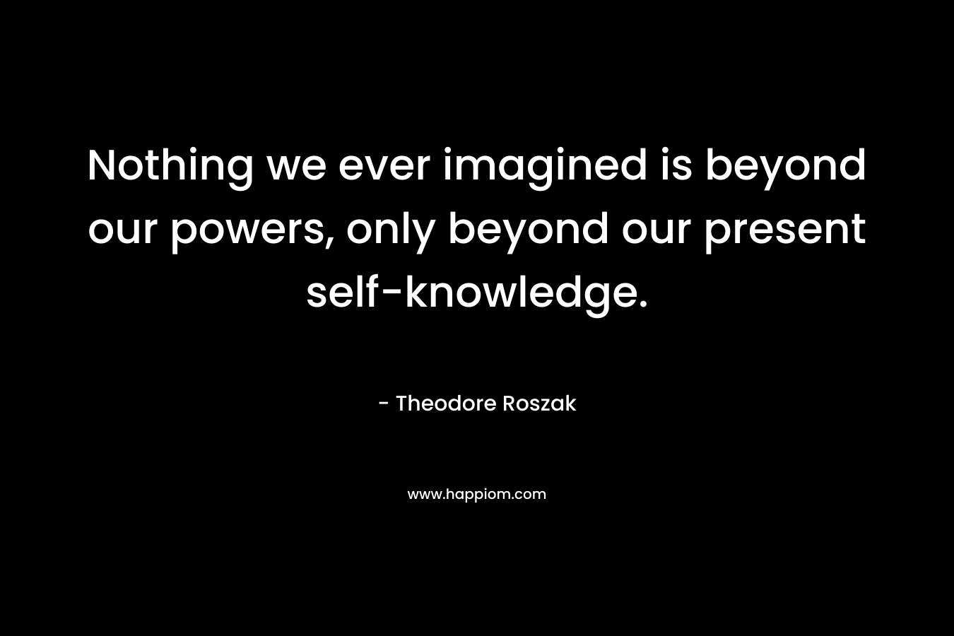 Nothing we ever imagined is beyond our powers, only beyond our present self-knowledge.
