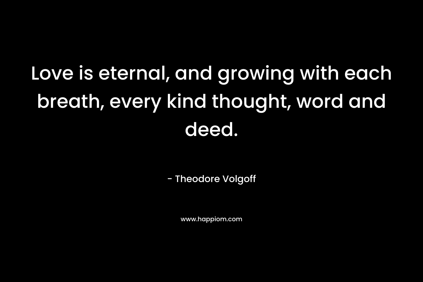 Love is eternal, and growing with each breath, every kind thought, word and deed.