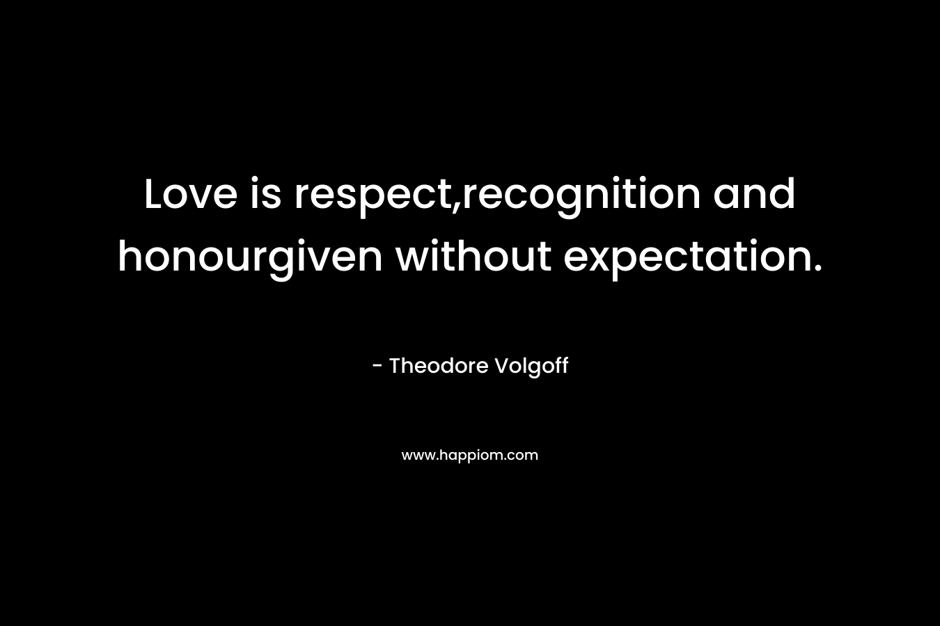 Love is respect,recognition and honourgiven without expectation. – Theodore Volgoff
