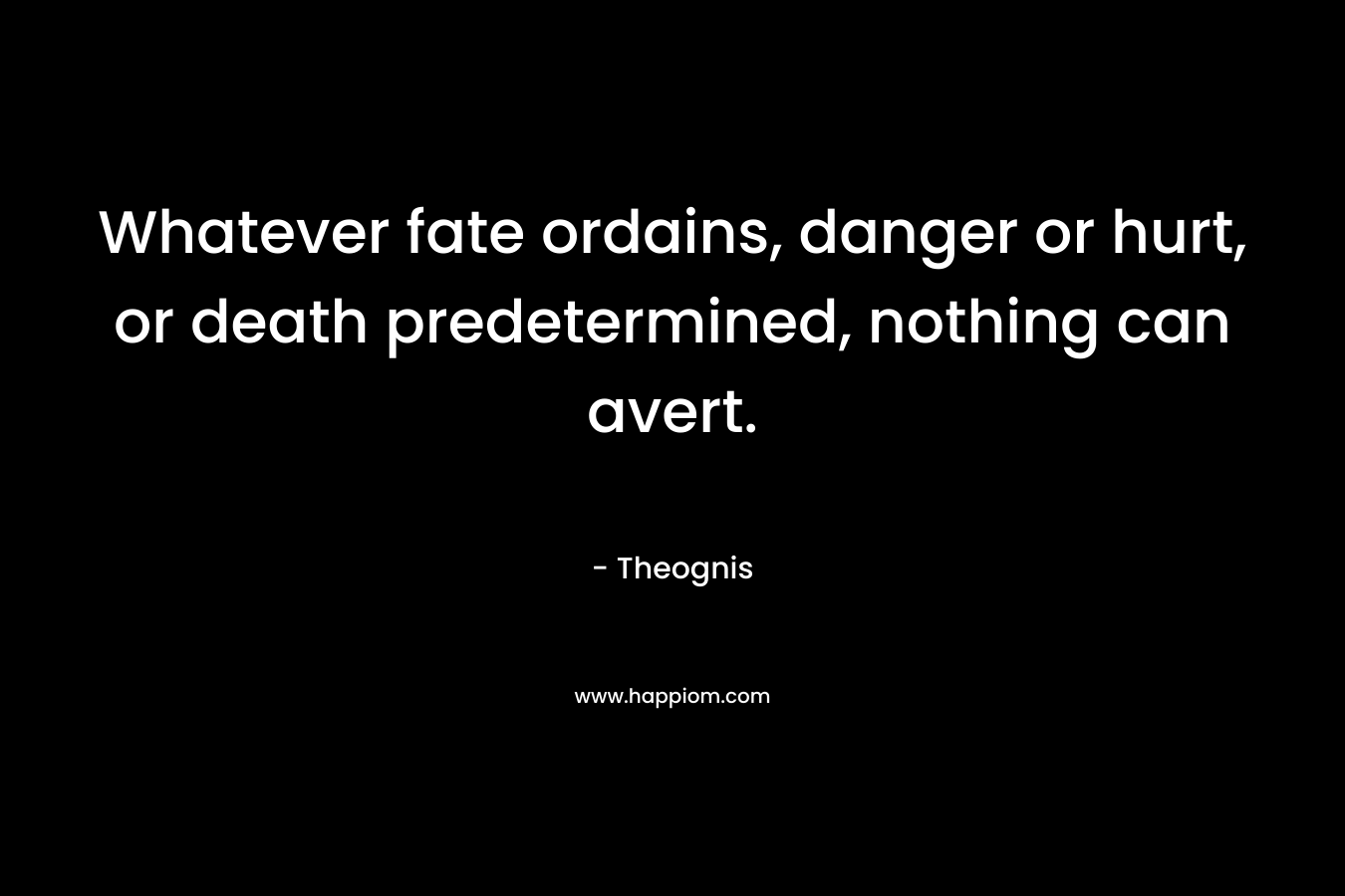 Whatever fate ordains, danger or hurt, or death predetermined, nothing can avert. – Theognis