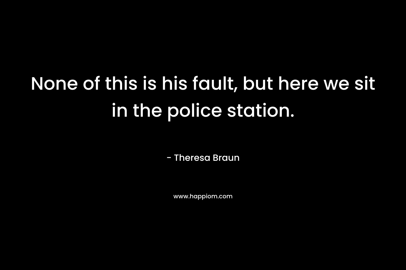 None of this is his fault, but here we sit in the police station. – Theresa Braun