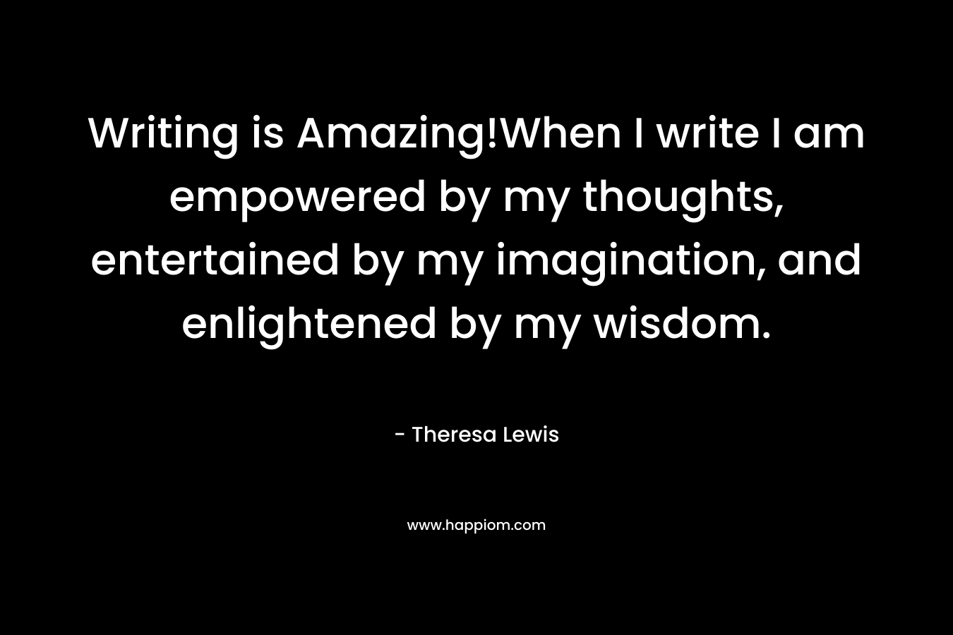 Writing is Amazing!When I write I am empowered by my thoughts, entertained by my imagination, and enlightened by my wisdom.