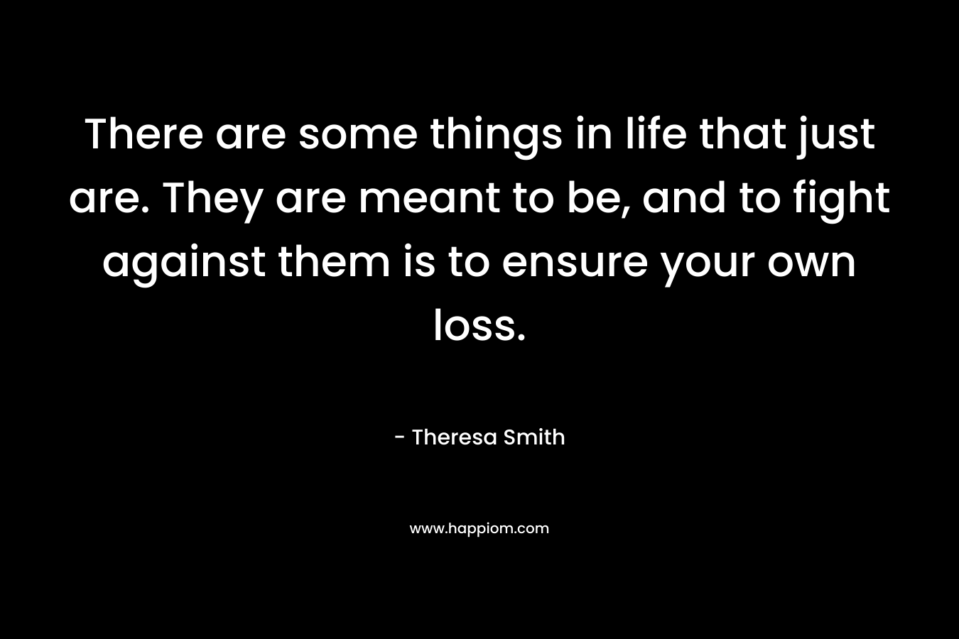 There are some things in life that just are. They are meant to be, and to fight against them is to ensure your own loss.