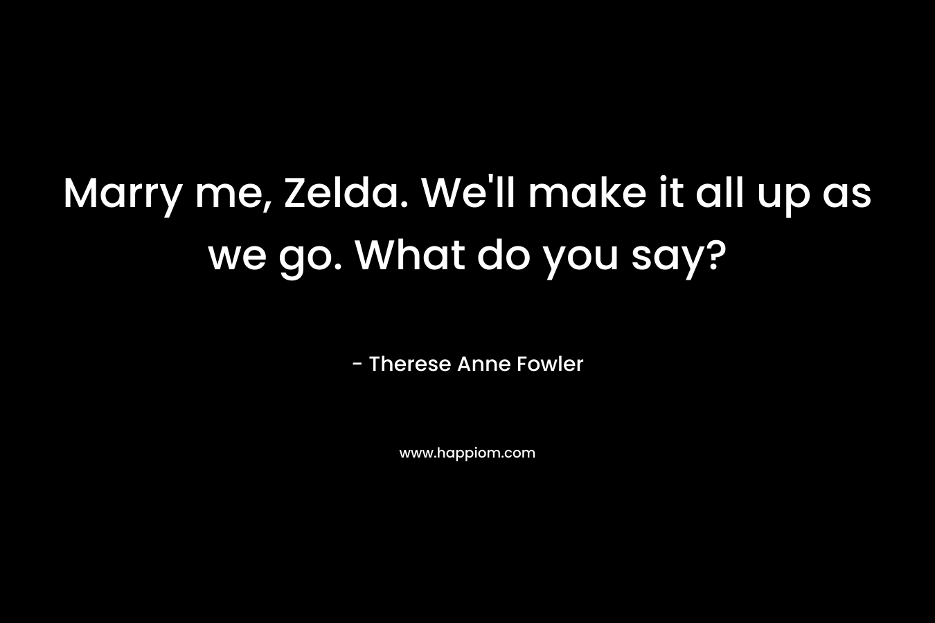 Marry me, Zelda. We’ll make it all up as we go. What do you say? – Therese Anne Fowler