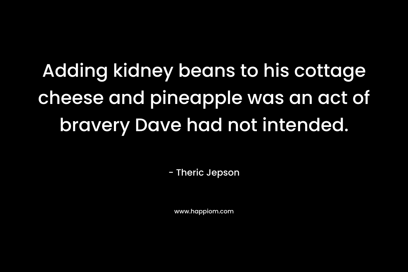 Adding kidney beans to his cottage cheese and pineapple was an act of bravery Dave had not intended.