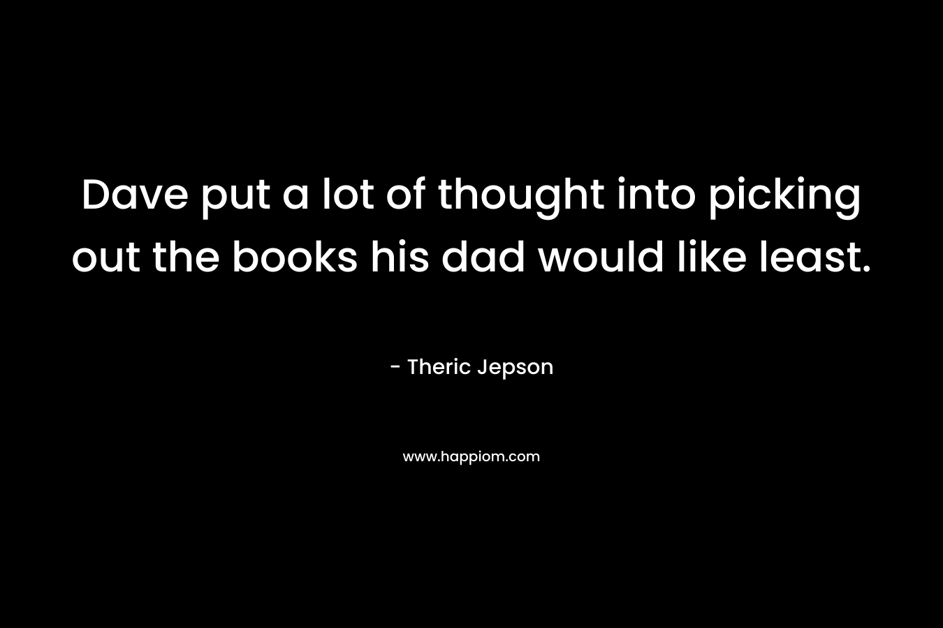 Dave put a lot of thought into picking out the books his dad would like least. – Theric Jepson