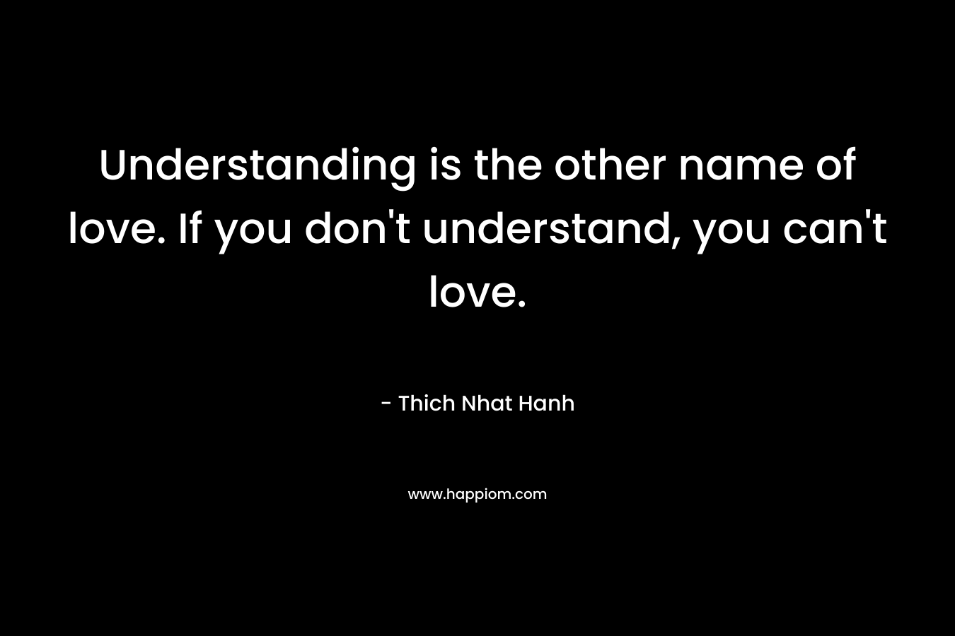 Understanding is the other name of love. If you don't understand, you can't love.