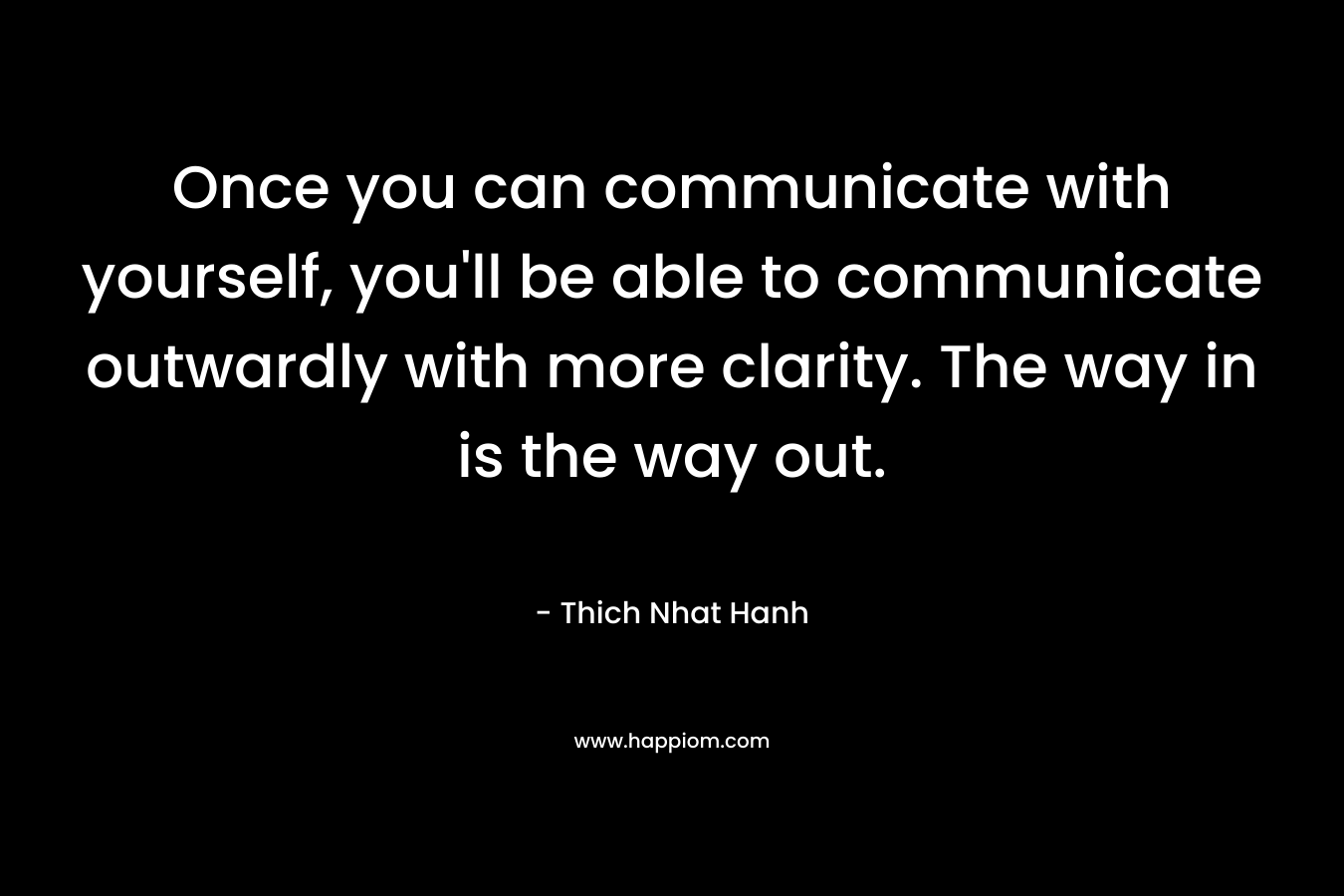 Once you can communicate with yourself, you'll be able to communicate outwardly with more clarity. The way in is the way out.