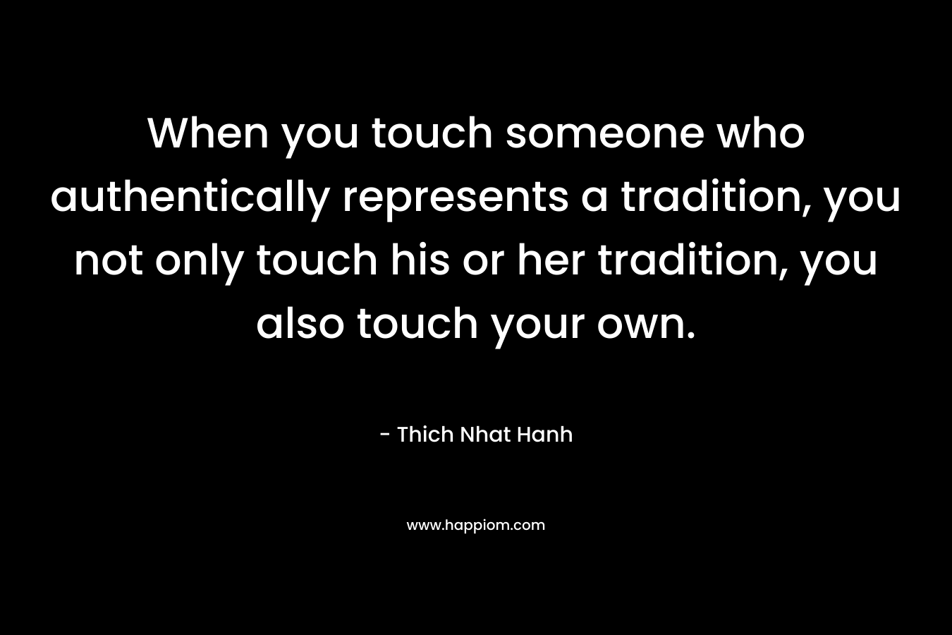 When you touch someone who authentically represents a tradition, you not only touch his or her tradition, you also touch your own.