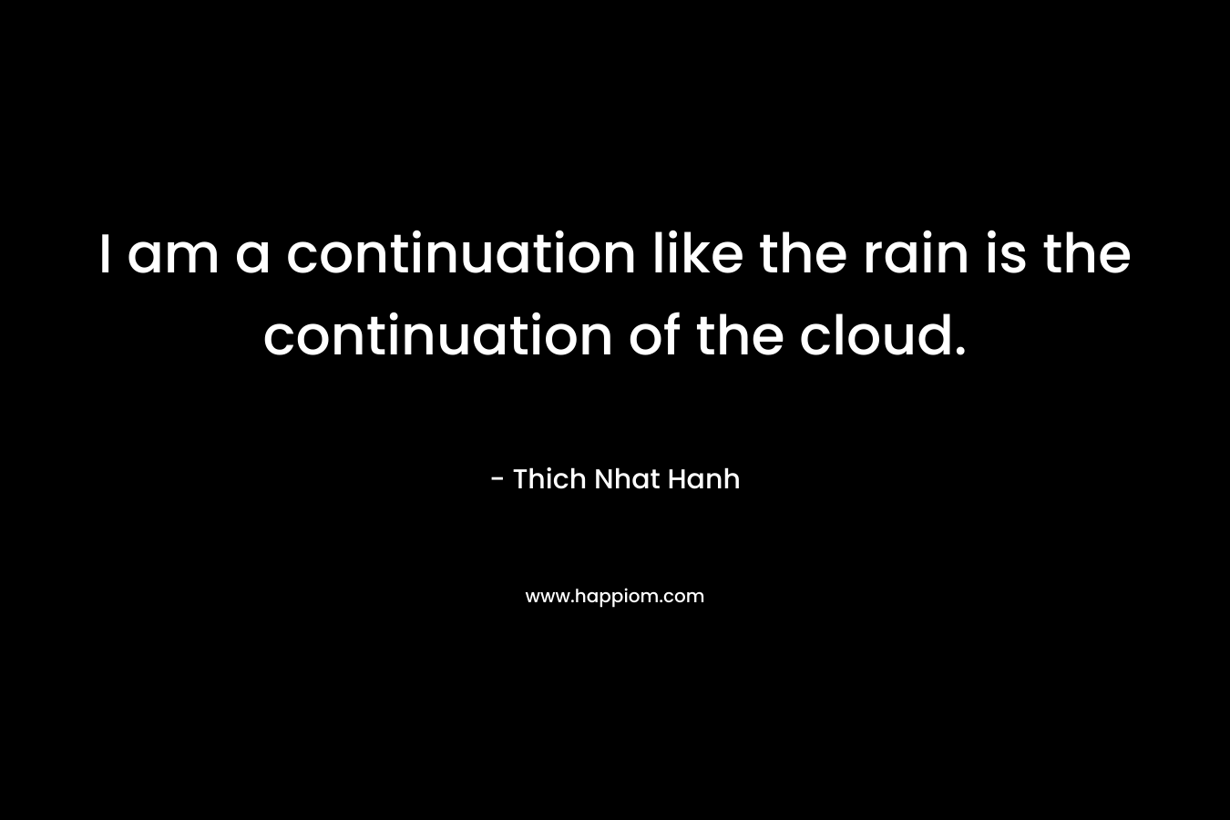 I am a continuation like the rain is the continuation of the cloud. – Thich Nhat Hanh