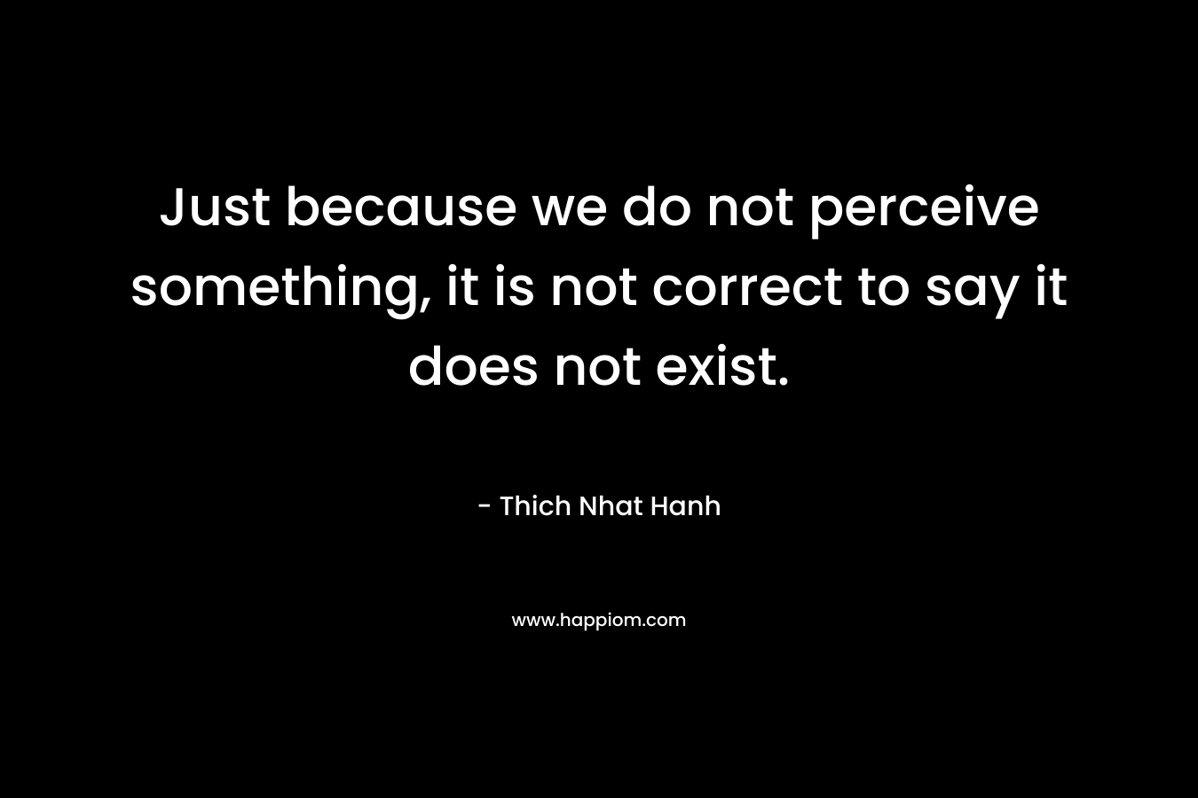 Just because we do not perceive something, it is not correct to say it does not exist.