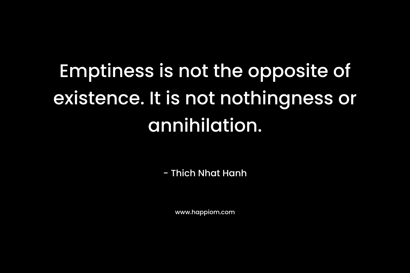 Emptiness is not the opposite of existence. It is not nothingness or annihilation. – Thich Nhat Hanh