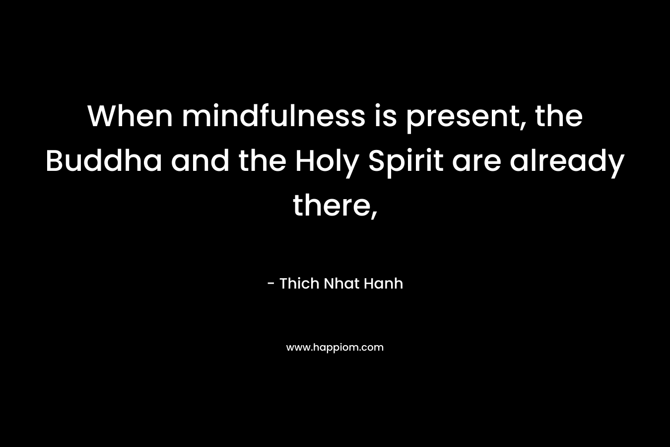 When mindfulness is present, the Buddha and the Holy Spirit are already there, – Thich Nhat Hanh