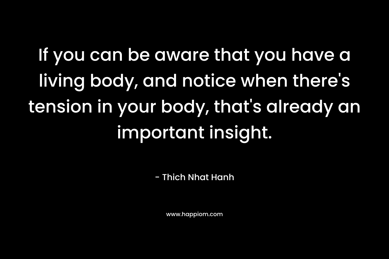 If you can be aware that you have a living body, and notice when there's tension in your body, that's already an important insight.