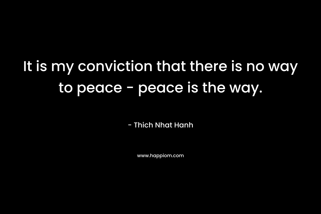 It is my conviction that there is no way to peace - peace is the way.