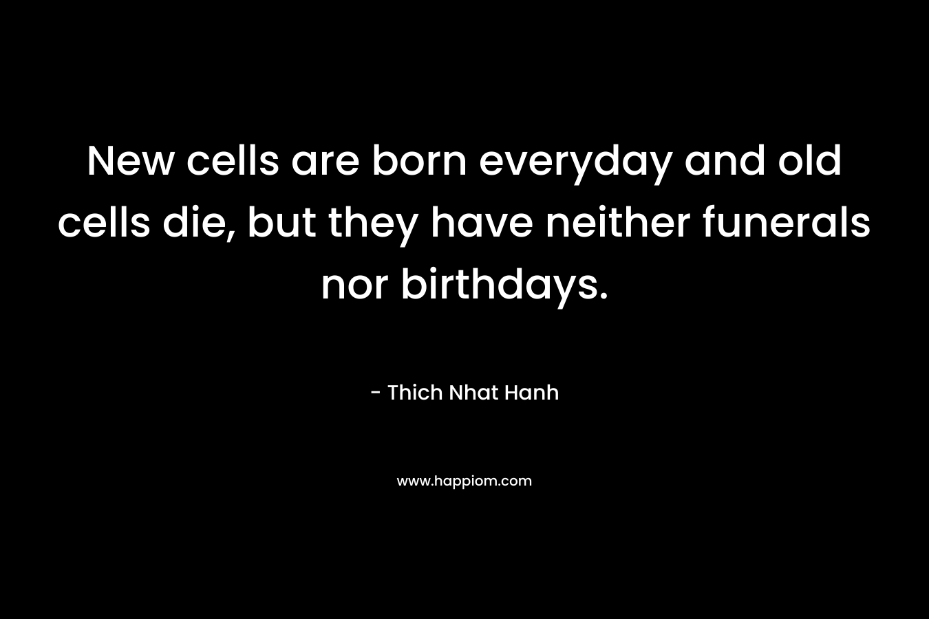 New cells are born everyday and old cells die, but they have neither funerals nor birthdays.