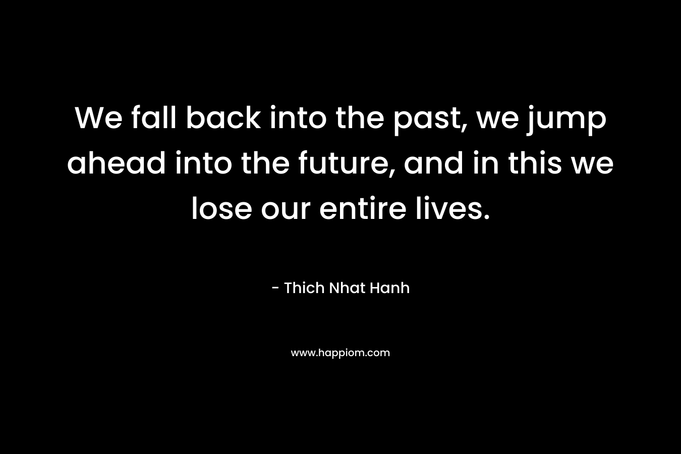 We fall back into the past, we jump ahead into the future, and in this we lose our entire lives.