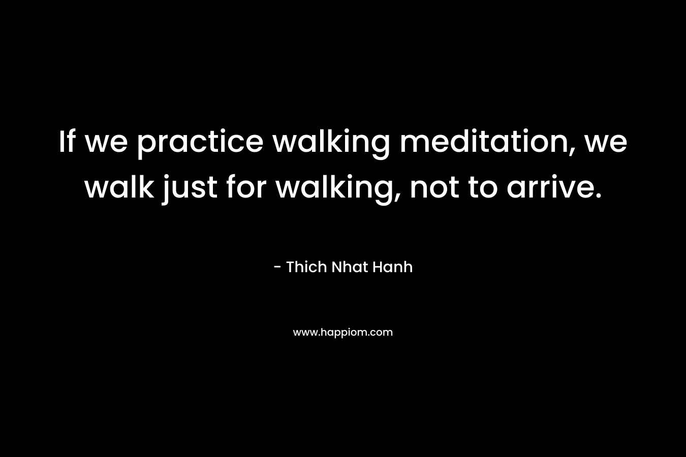 If we practice walking meditation, we walk just for walking, not to arrive.