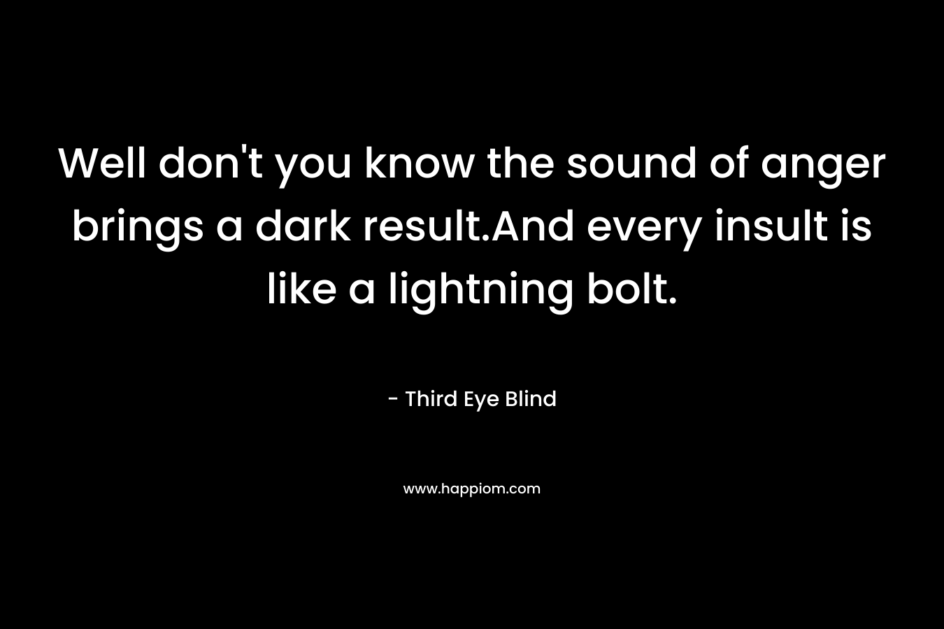 Well don’t you know the sound of anger brings a dark result.And every insult is like a lightning bolt. – Third Eye Blind