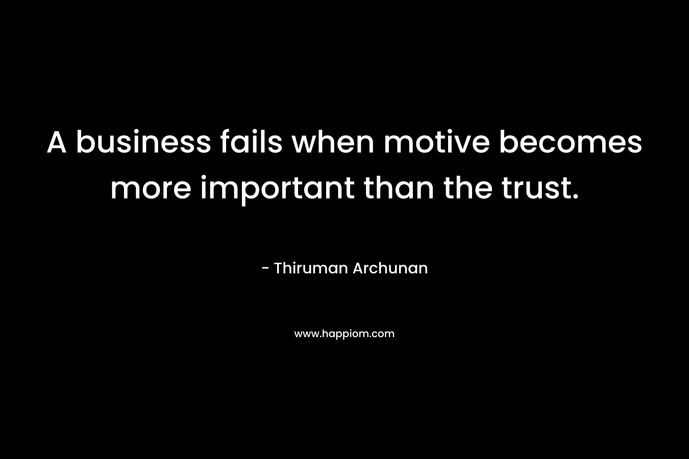 A business fails when motive becomes more important than the trust.