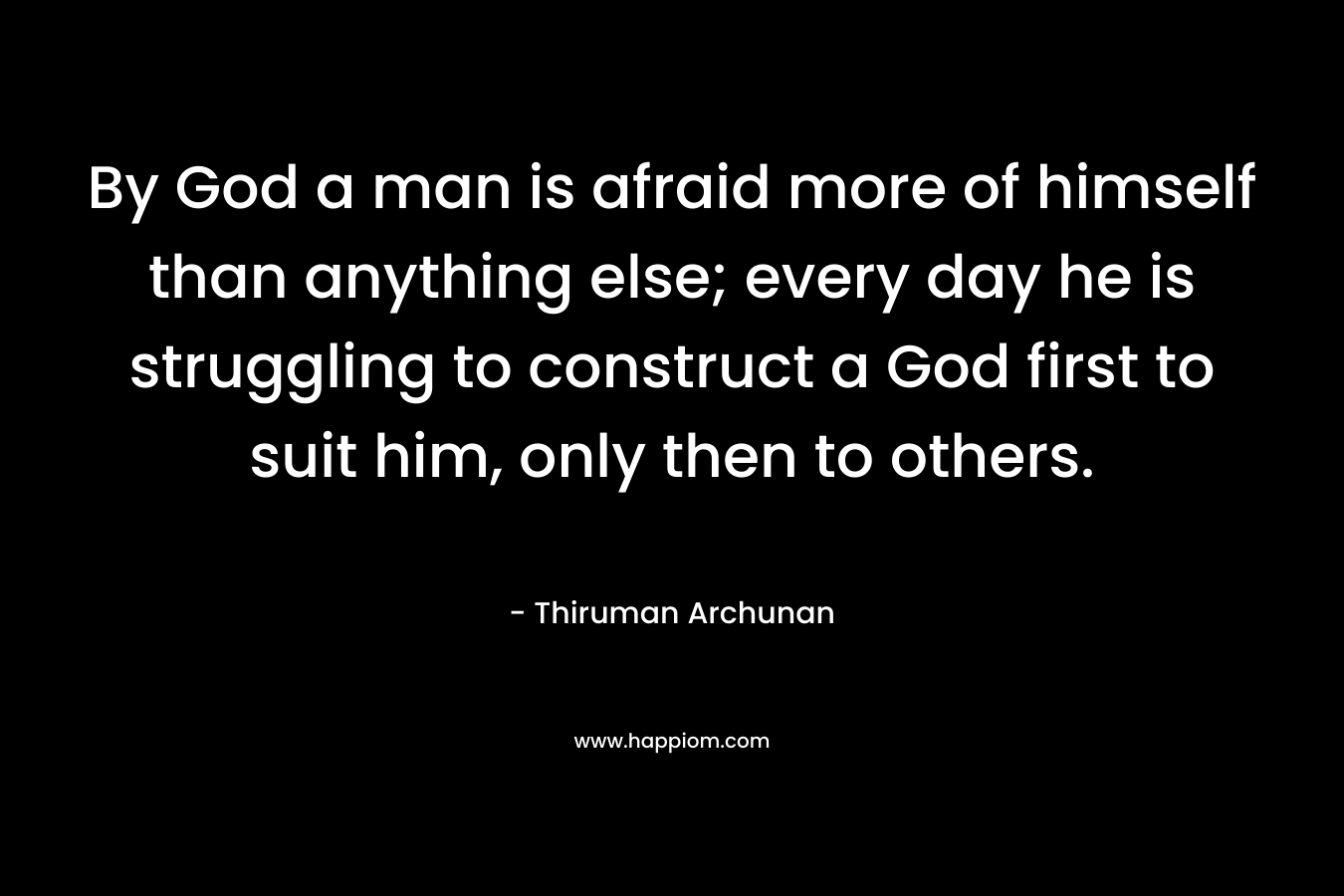 By God a man is afraid more of himself than anything else; every day he is struggling to construct a God first to suit him, only then to others. – Thiruman Archunan