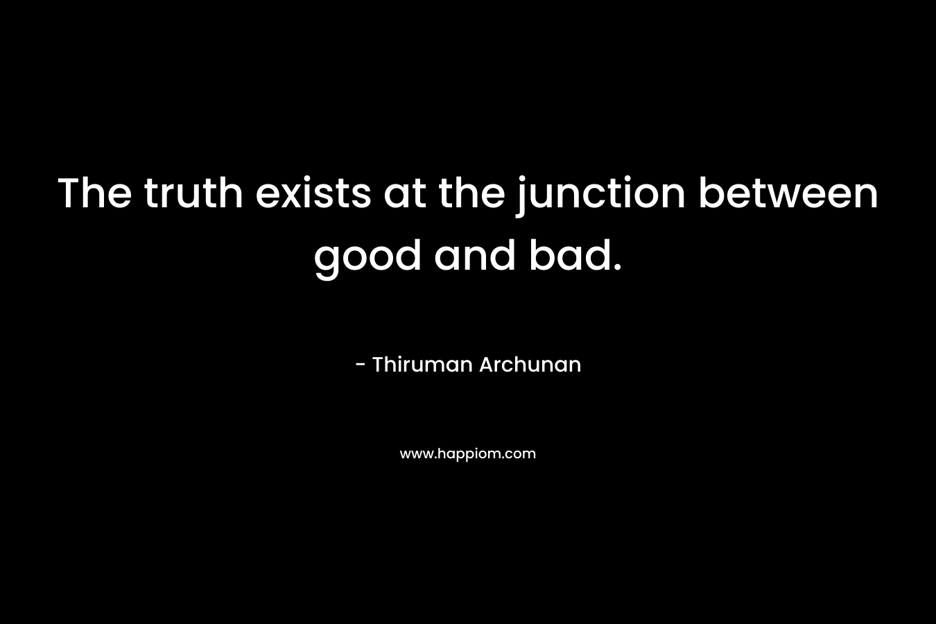 The truth exists at the junction between good and bad. – Thiruman Archunan