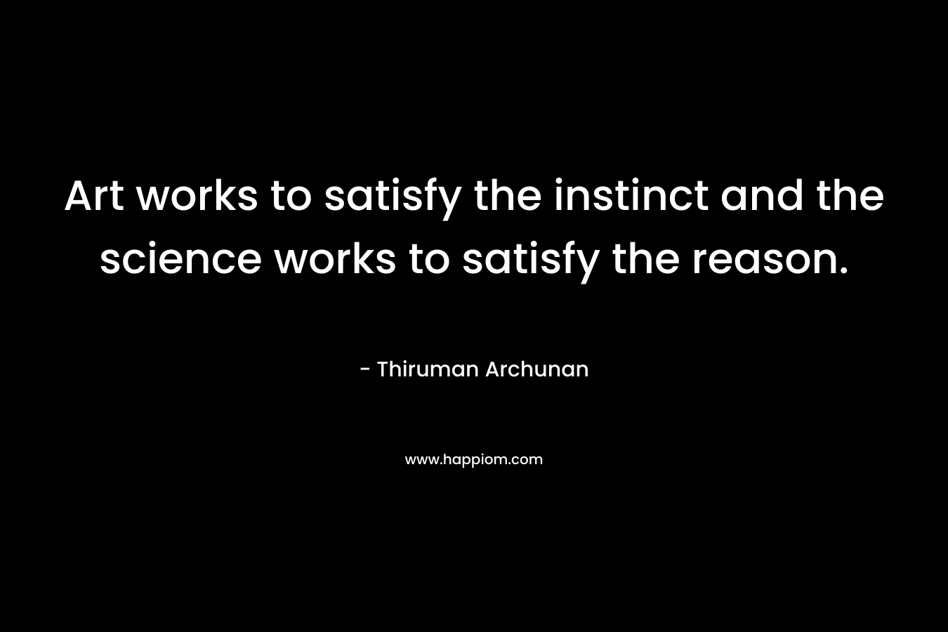 Art works to satisfy the instinct and the science works to satisfy the reason. – Thiruman Archunan