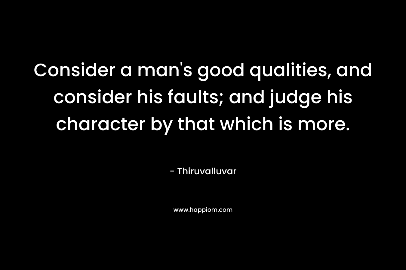 Consider a man's good qualities, and consider his faults; and judge his character by that which is more.