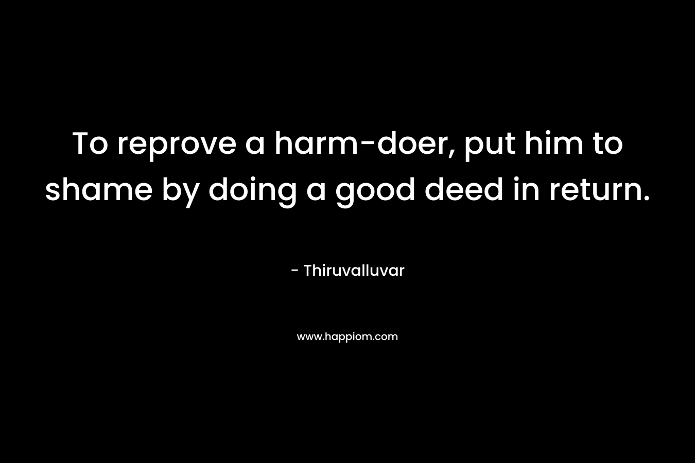 To reprove a harm-doer, put him to shame by doing a good deed in return.