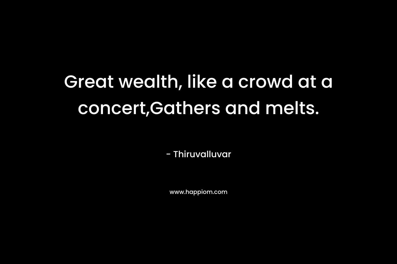 Great wealth, like a crowd at a concert,Gathers and melts.
