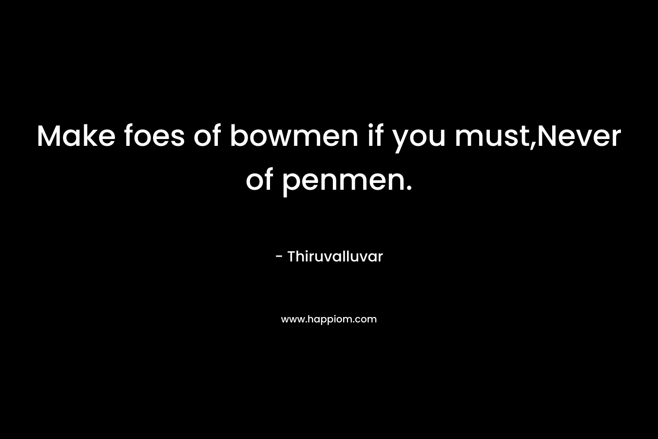 Make foes of bowmen if you must,Never of penmen. – Thiruvalluvar