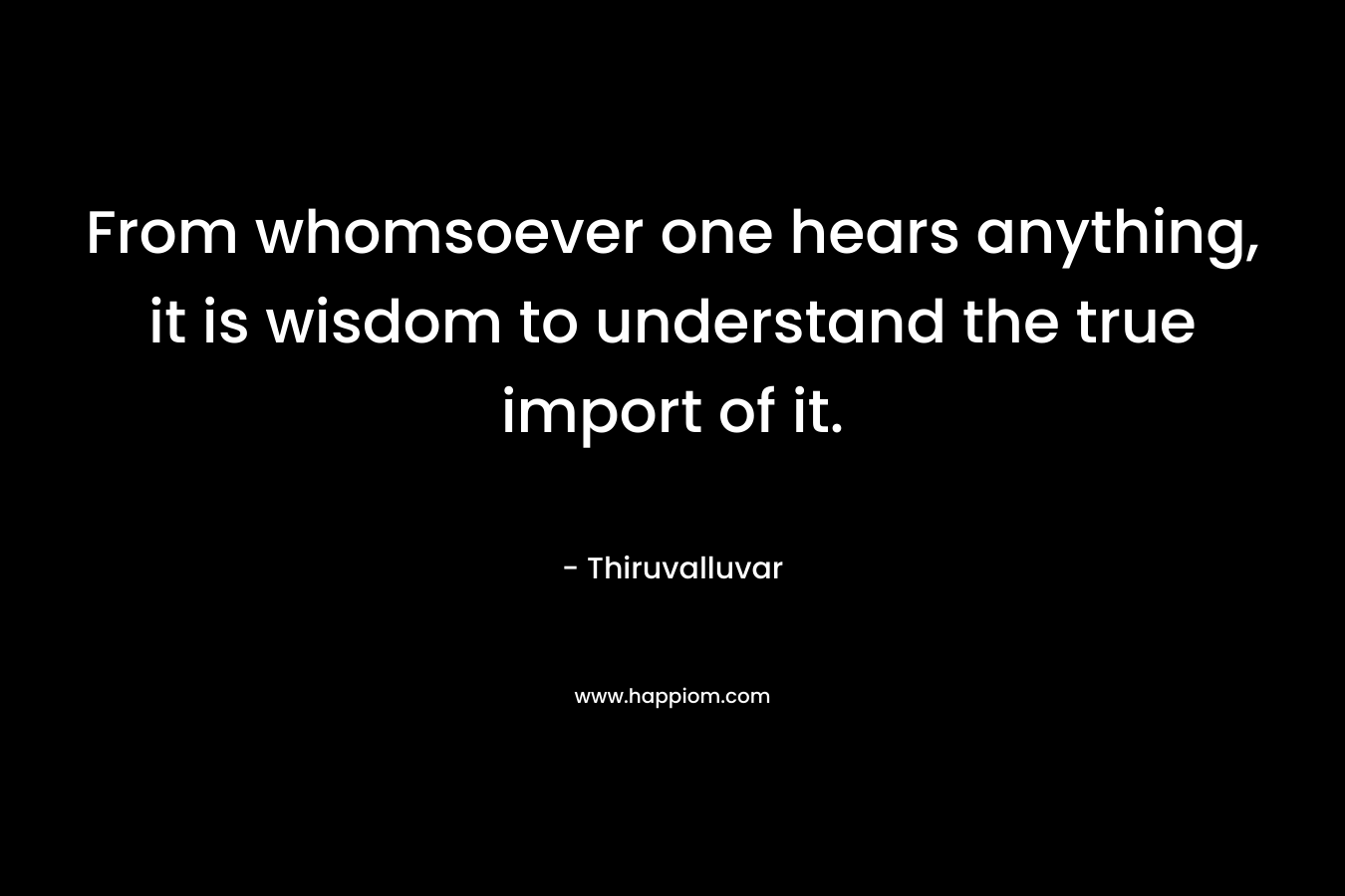 From whomsoever one hears anything, it is wisdom to understand the true import of it.