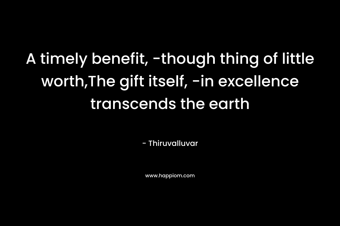 A timely benefit, -though thing of little worth,The gift itself, -in excellence transcends the earth
