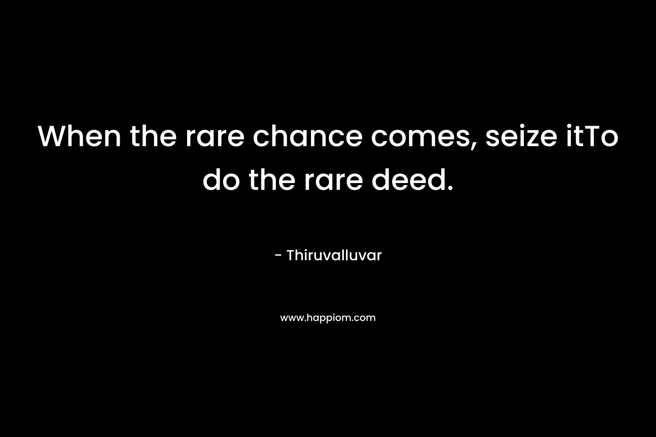 When the rare chance comes, seize itTo do the rare deed.