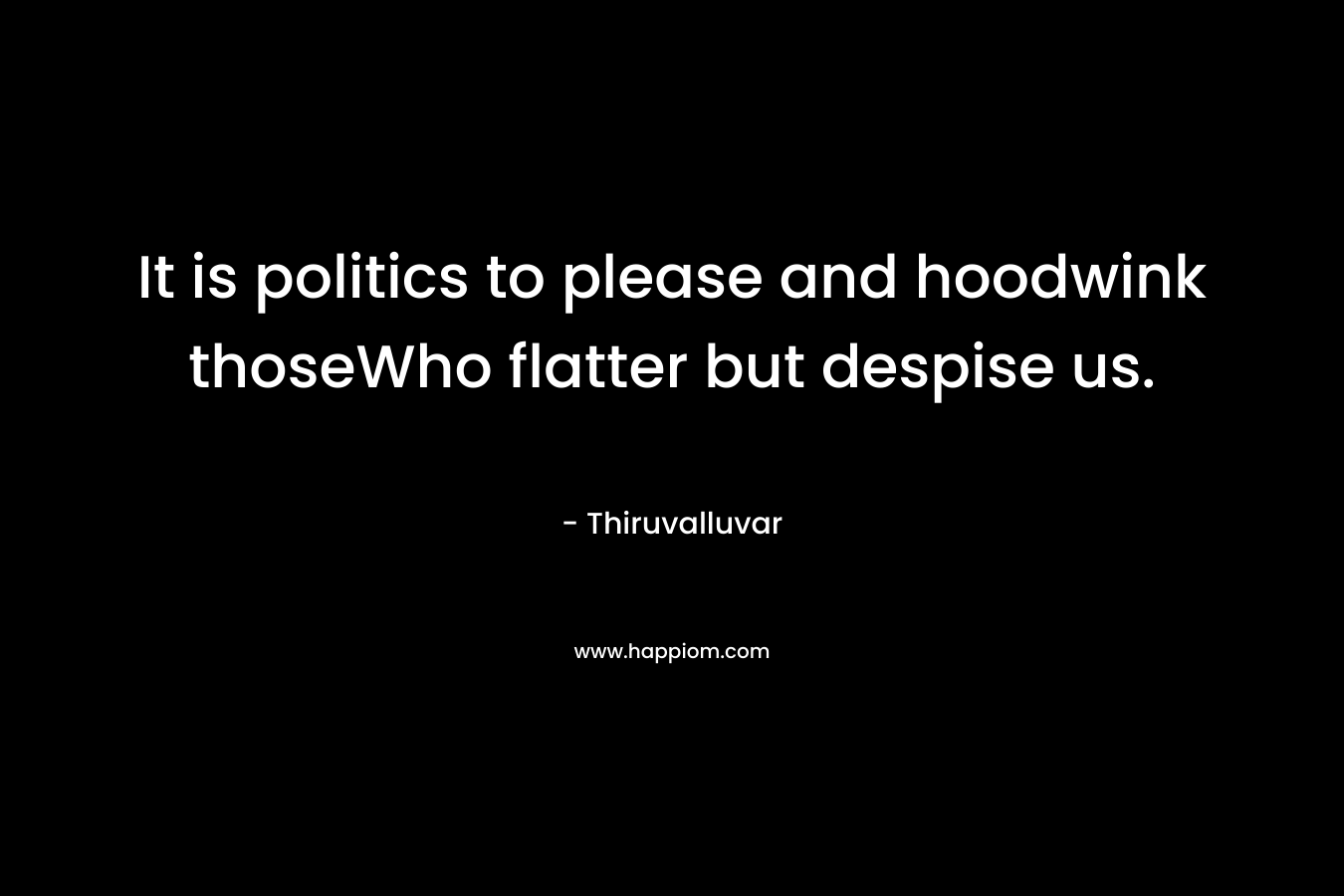 It is politics to please and hoodwink thoseWho flatter but despise us. – Thiruvalluvar