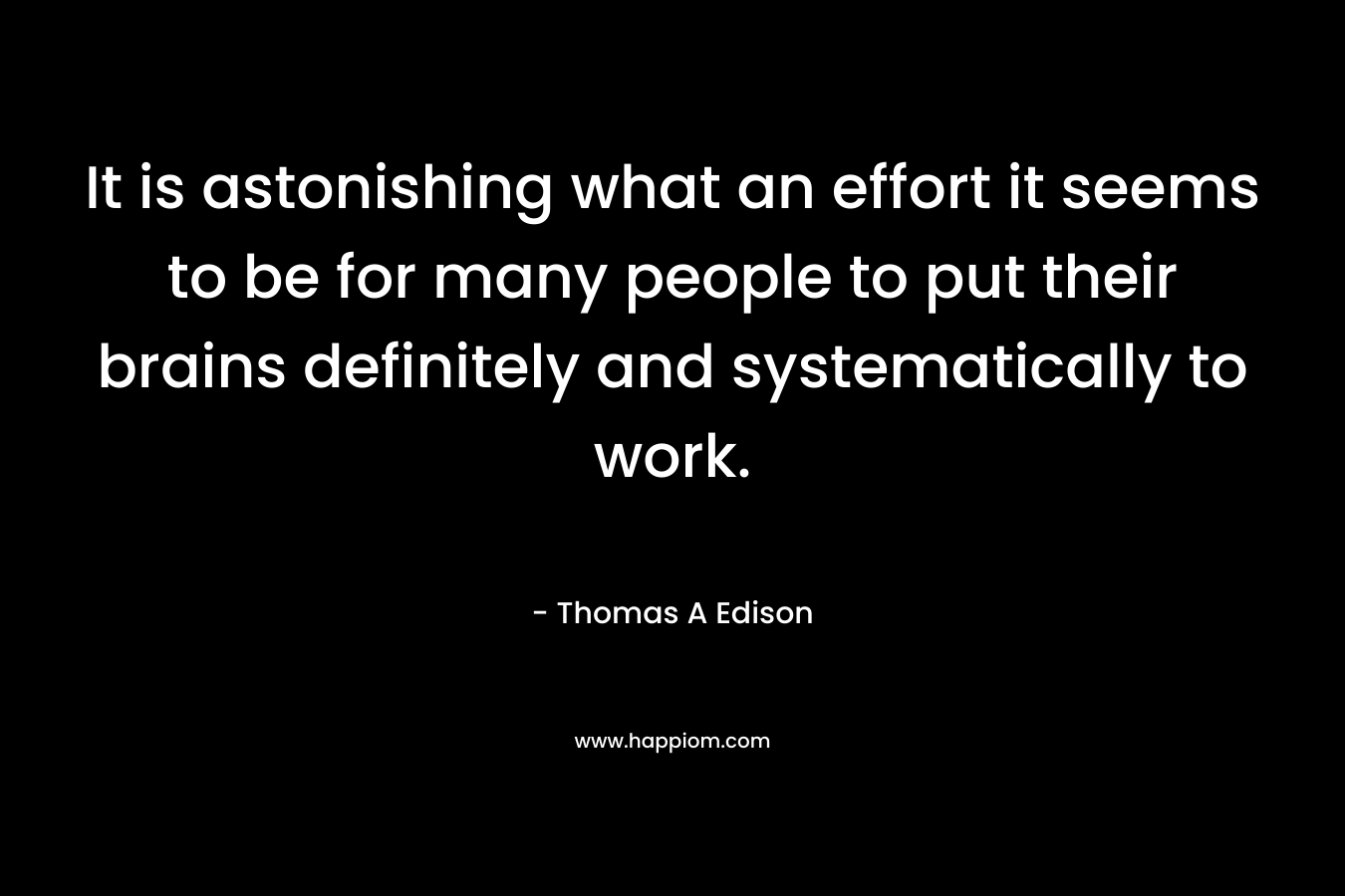 It is astonishing what an effort it seems to be for many people to put their brains definitely and systematically to work. – Thomas A Edison