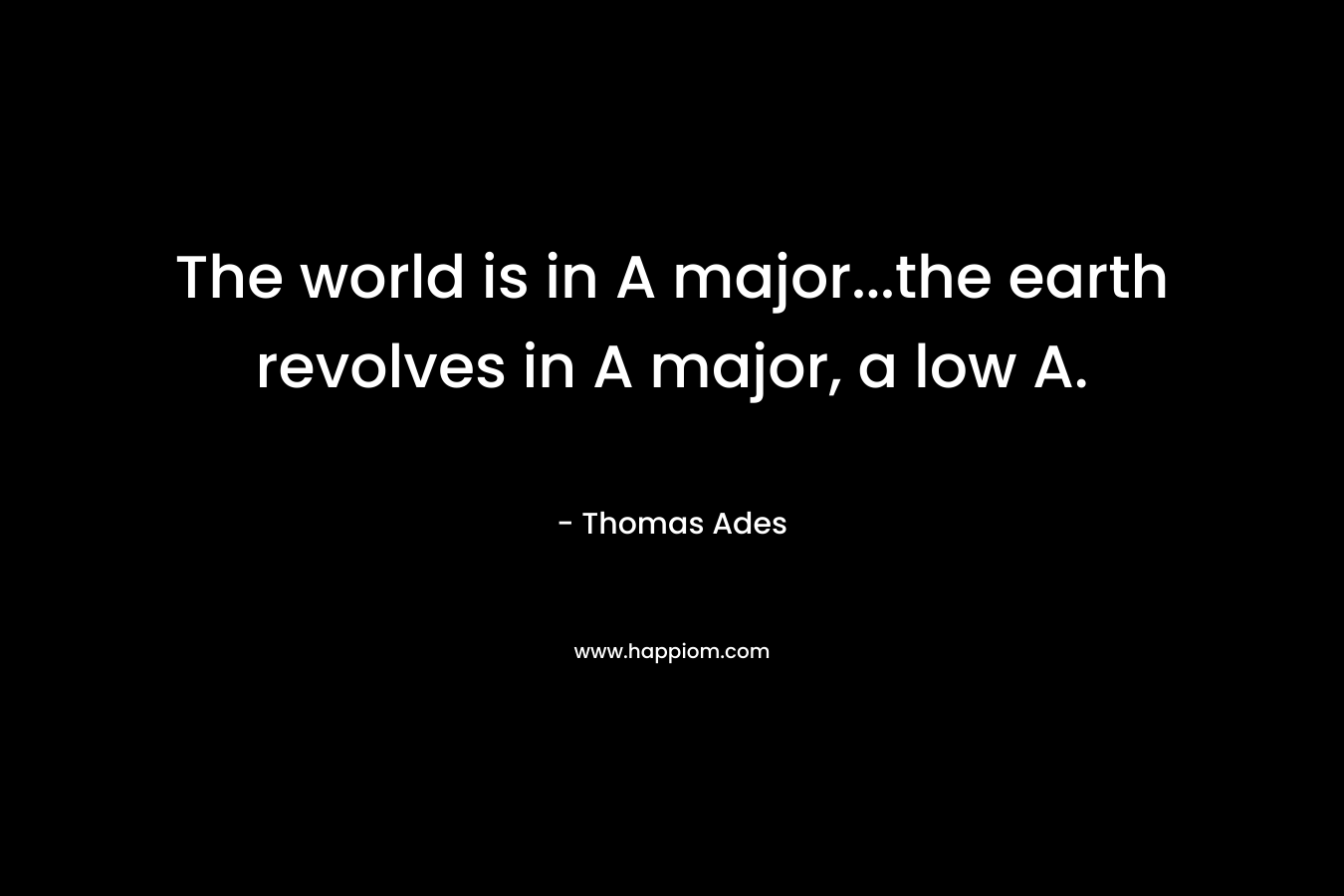 The world is in A major…the earth revolves in A major, a low A. – Thomas Ades