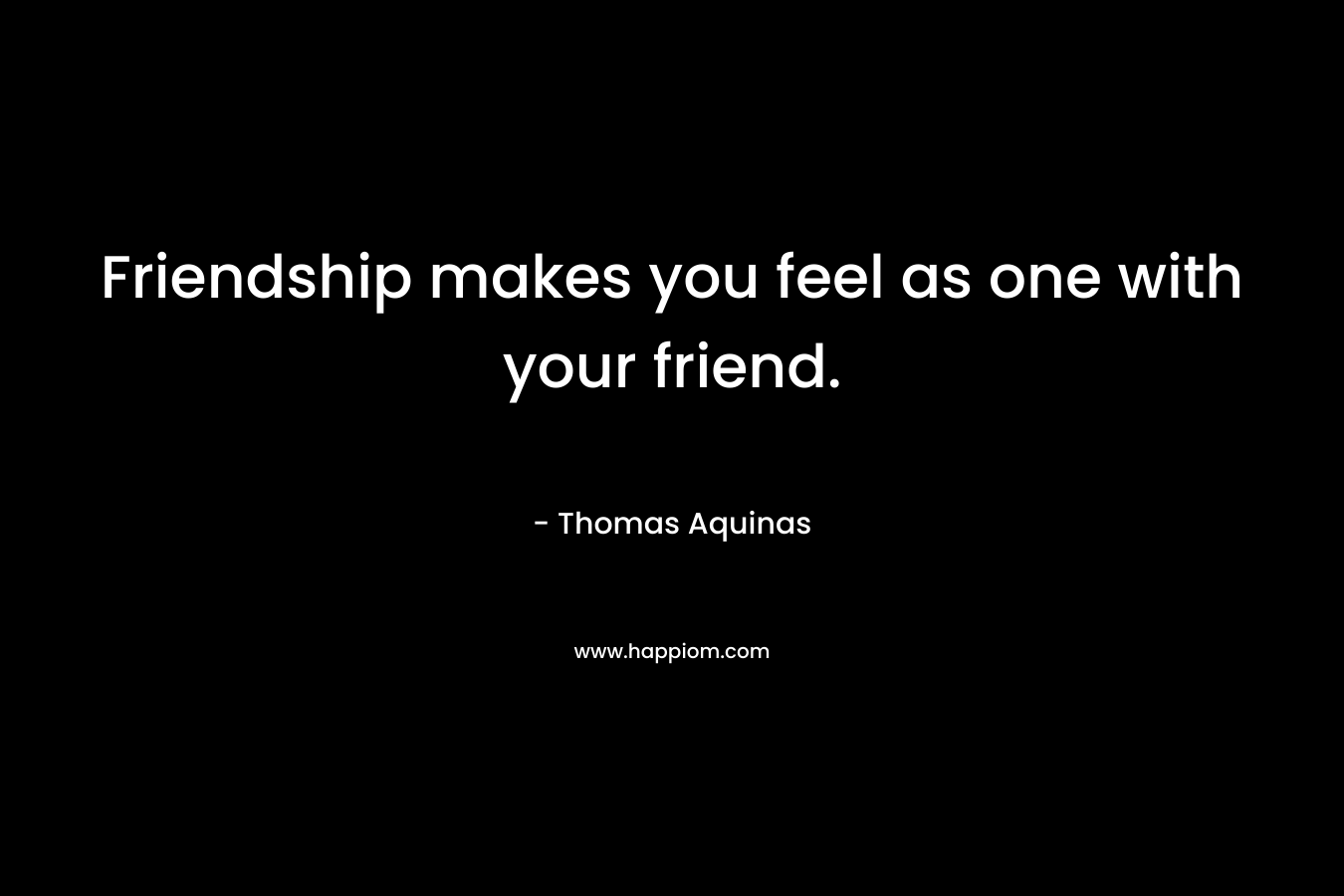Friendship makes you feel as one with your friend.
