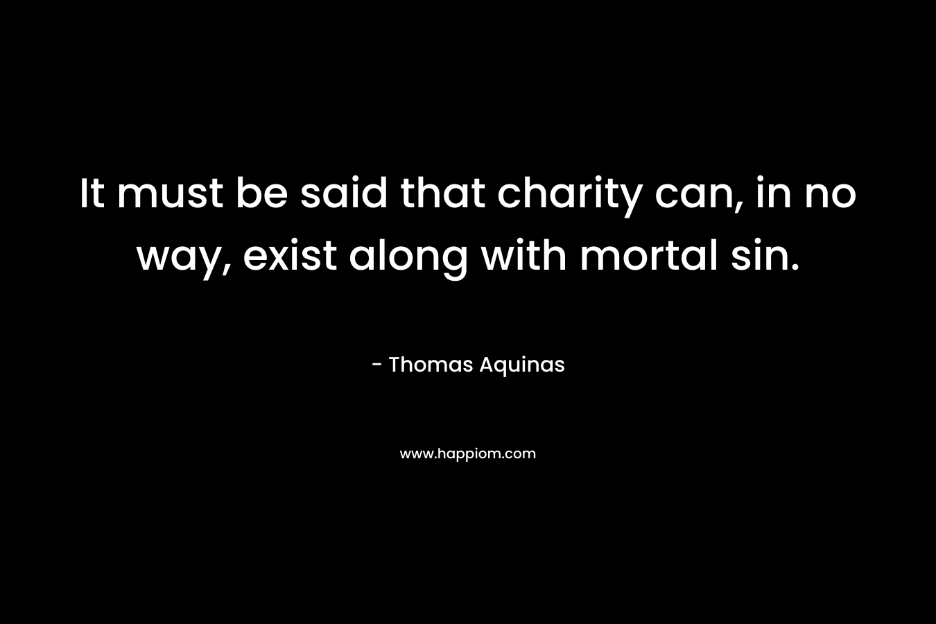 It must be said that charity can, in no way, exist along with mortal sin. – Thomas Aquinas