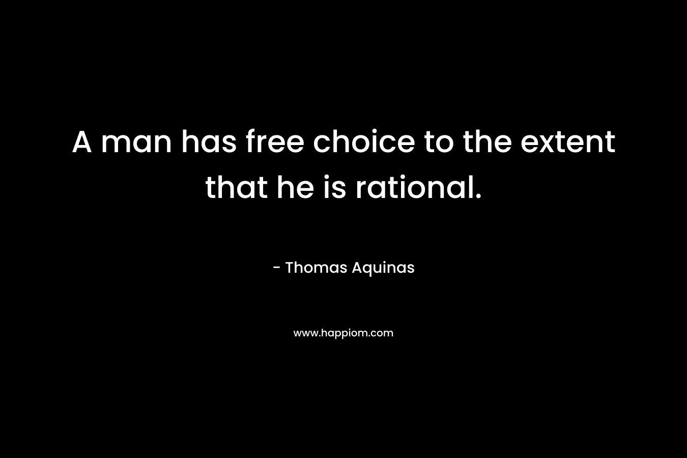 A man has free choice to the extent that he is rational. – Thomas Aquinas