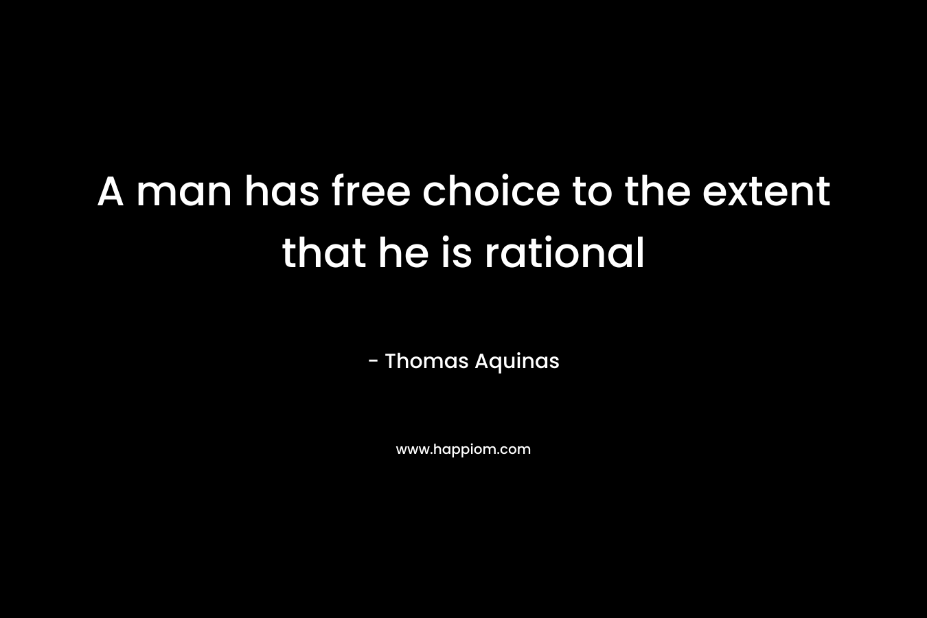 A man has free choice to the extent that he is rational – Thomas Aquinas