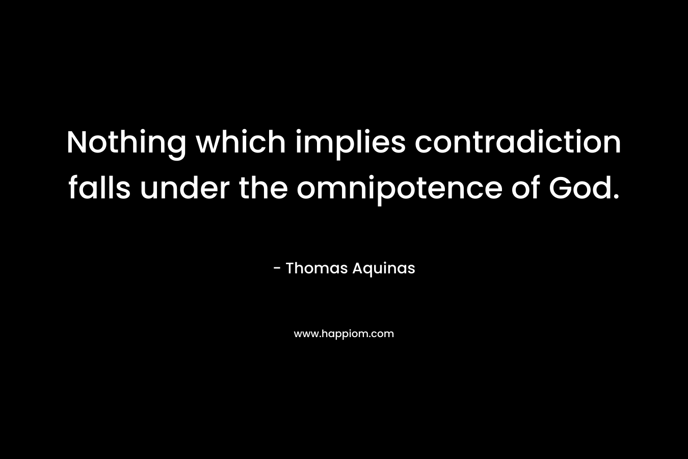 Nothing which implies contradiction falls under the omnipotence of God. – Thomas Aquinas