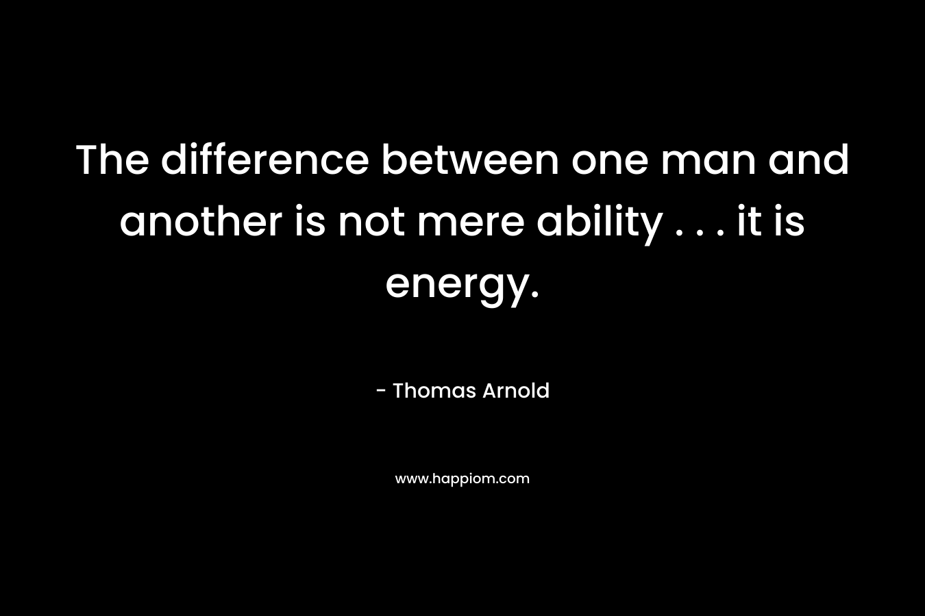 The difference between one man and another is not mere ability . . . it is energy. – Thomas Arnold