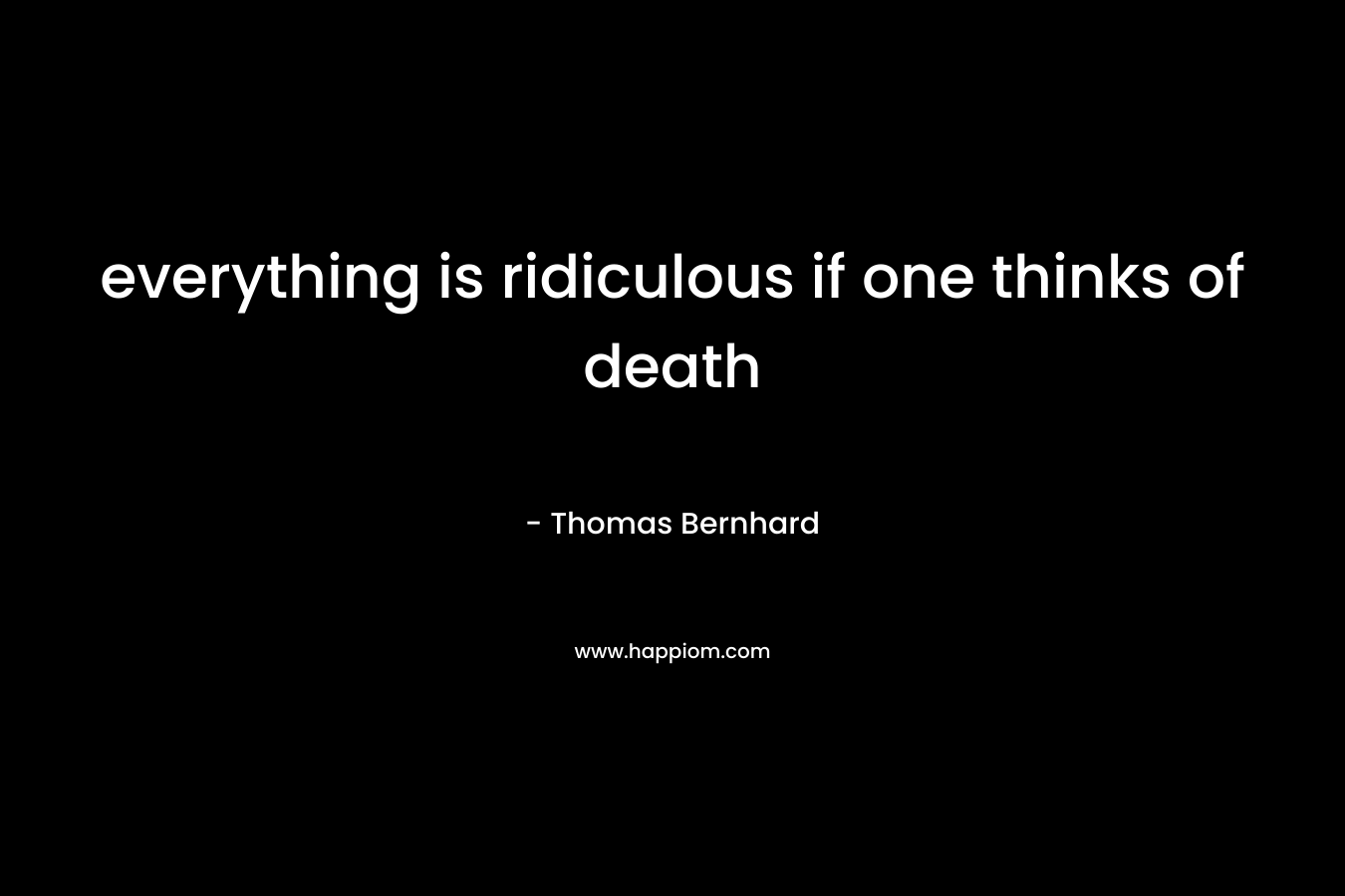 everything is ridiculous if one thinks of death – Thomas Bernhard