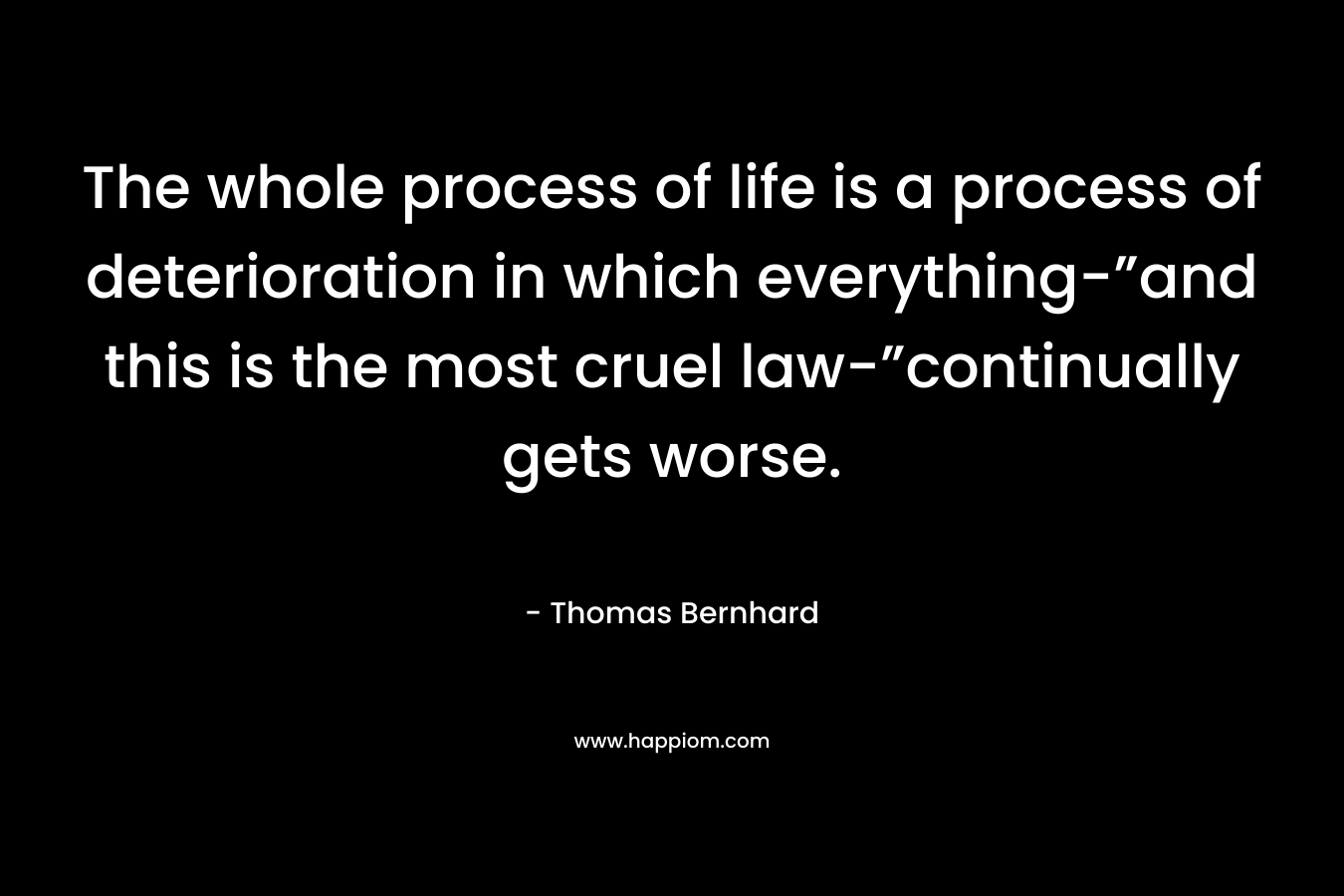 The whole process of life is a process of deterioration in which everything-”and this is the most cruel law-”continually gets worse.