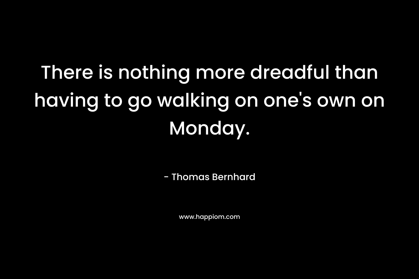 There is nothing more dreadful than having to go walking on one's own on Monday.