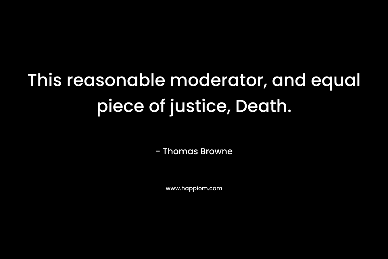 This reasonable moderator, and equal piece of justice, Death. – Thomas Browne