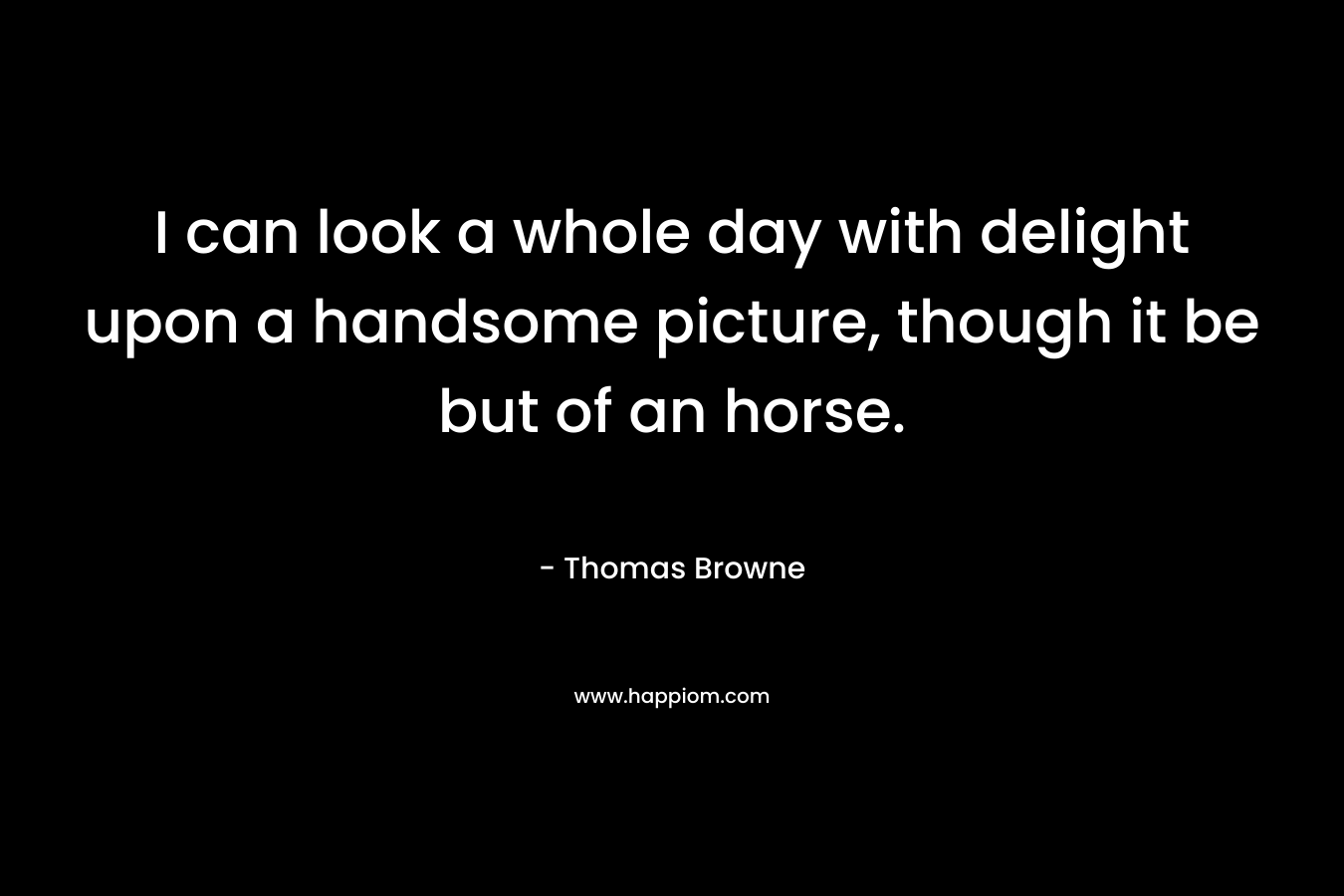 I can look a whole day with delight upon a handsome picture, though it be but of an horse.